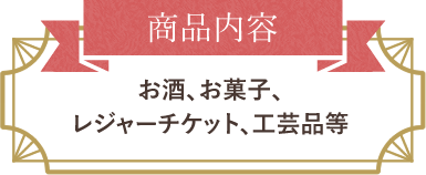 商品内容：お酒、お菓子、レジャーチケット、工芸品等
