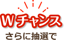 さらに抽選でWチャンス