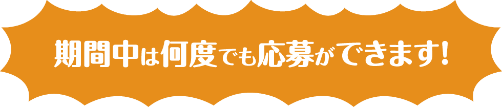 期間中は何度でも応募ができます！