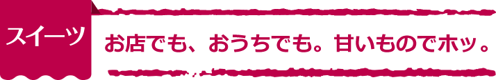 【スイーツ】お店でも、おうちでも。甘いものでホッ。