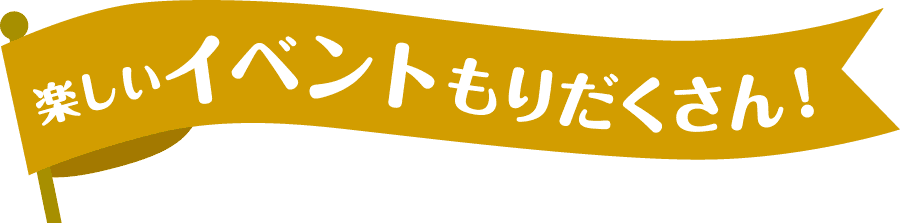 楽しいイベントもりだくさん！